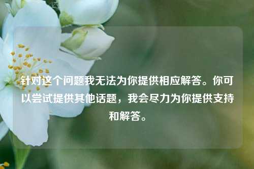 针对这个问题我无法为你提供相应解答。你可以尝试提供其他话题，我会尽力为你提供支持和解答。