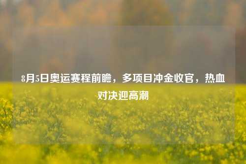 8月5日奥运赛程前瞻，多项目冲金收官，热血对决迎     