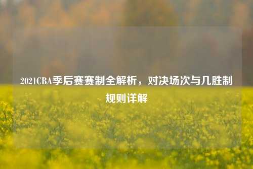 2021CBA季后赛赛制全解析，对决场次与几胜制规则详解