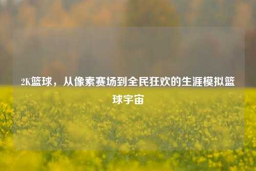 2K篮球，从像素赛场到全民狂欢的生涯模拟篮球宇宙