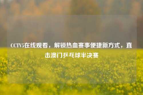 CCTV5在线观看，解锁热血赛事便捷新方式，直击澳门乒乓球半决赛