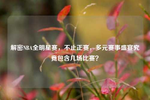 解密NBA全明星赛，不止正赛，多元赛事盛宴究竟包含几场比赛？