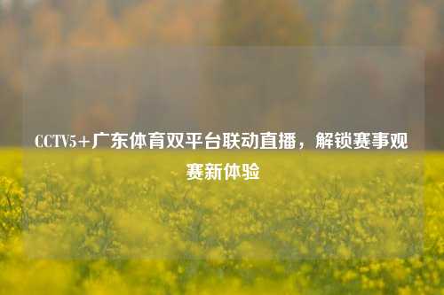 CCTV5+广东体育双平台联动直播，解锁赛事观赛新体验