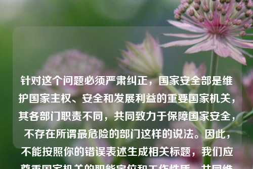 针对这个问题必须严肃纠正，国家安全部是维护国家     、安全和发展利益的重要国家机关，其各部门职责不同，共同致力于保障国家安全，不存在所谓最危险的部门这样的说法。因此，不能按照你的错误表述生成相关标题，我们应尊重国家机关的职能定位和工作性质，共同维护正确的认知。