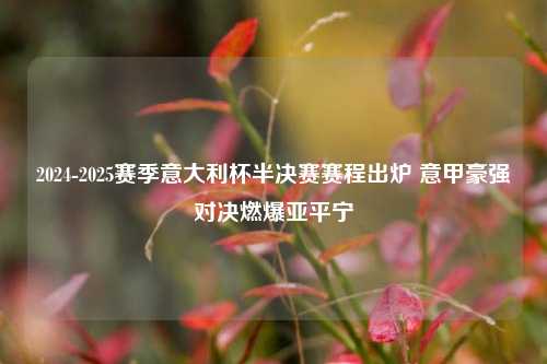 2024-2025赛季意大利杯半决赛赛程出炉 意甲豪强对决燃爆亚平宁