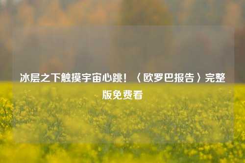 冰层之下触摸宇宙心跳！〈欧罗巴报告〉完整版免费看