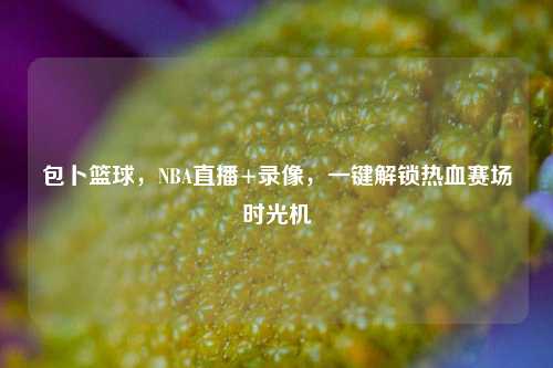 包卜篮球，NBA直播+录像，一键解锁热血赛场时光机
