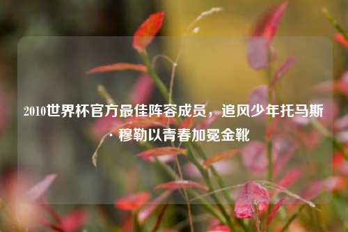 2010世界杯官方更佳阵容成员，追风少年托马斯·穆勒以青春加冕金靴
