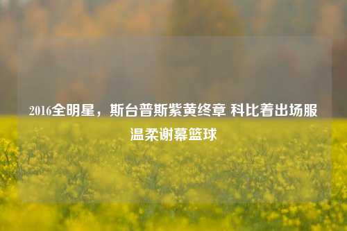 2016全明星，斯台普斯紫黄终章 科比着出场服温柔谢幕篮球