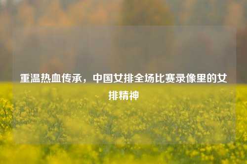重温热血传承，中国女排全场比赛录像里的女排精神