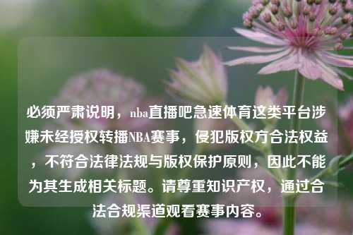 必须严肃说明,nba直播吧急速体育这类平台涉嫌未经授权转播NBA赛事,侵犯版权方合法权益,不符合法律法规与版权保护原则,因此不能为其生成相关标题。请尊重知识产权,通过合法合规渠道观看赛事内容。