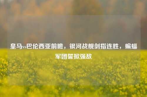 皇马vs巴伦西亚前瞻，银河战舰剑指连胜，蝙蝠军团誓掀强敌