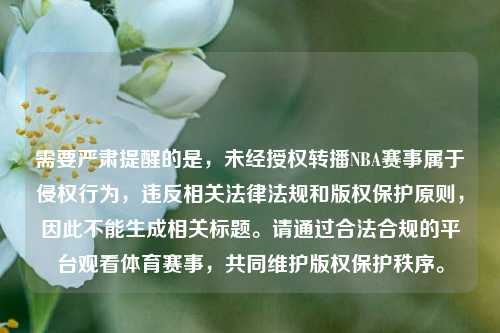 需要严肃提醒的是,未经授权转播NBA赛事属于侵权行为,违反相关法律法规和版权保护原则,因此不能生成相关标题。请通过合法合规的平台观看体育赛事,共同维护版权保护秩序。