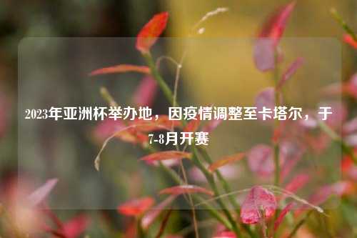2023年亚洲杯举办地，因疫情调整至卡塔尔，于7-8月开赛
