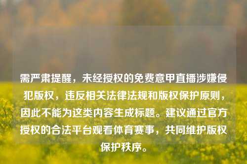 需严肃提醒，未经授权的免费意甲直播涉嫌侵犯版权，违反相关法律法规和版权保护原则，因此不能为这类内容生成标题。建议通过官方授权的合法平台观看体育赛事，共同维护版权保护秩序。