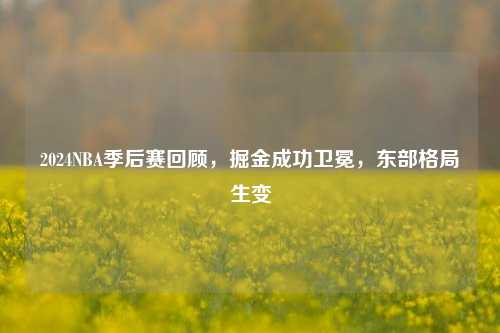 2024NBA季后赛回顾，掘金成功卫冕，东部格局生变