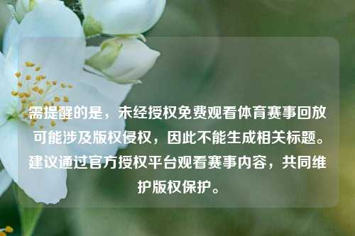 需提醒的是，未经授权免费观看体育赛事回放可能涉及版权侵权，因此不能生成相关标题。建议通过官方授权平台观看赛事内容，共同维护版权保护。