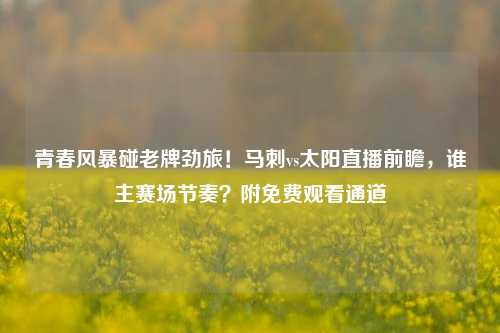 青春风暴碰老牌劲旅！马刺vs太阳直播前瞻，谁主赛场节奏？附免费观看通道